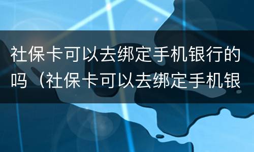 社保卡可以去绑定手机银行的吗（社保卡可以去绑定手机银行的吗安全吗）