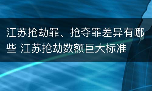 江苏抢劫罪、抢夺罪差异有哪些 江苏抢劫数额巨大标准