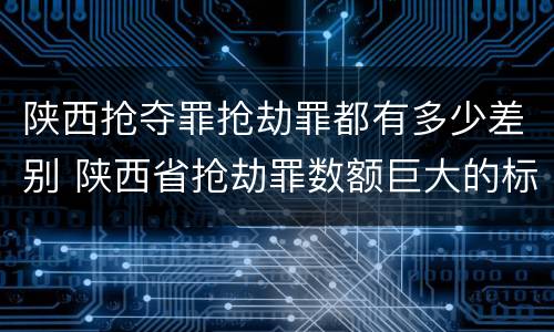 陕西抢夺罪抢劫罪都有多少差别 陕西省抢劫罪数额巨大的标准