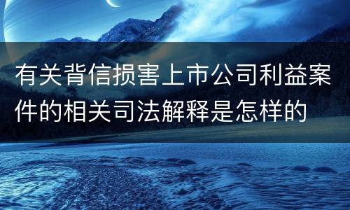 有关背信损害上市公司利益案件的相关司法解释是怎样的