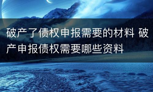 破产了债权申报需要的材料 破产申报债权需要哪些资料