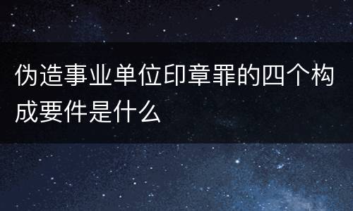 伪造事业单位印章罪的四个构成要件是什么