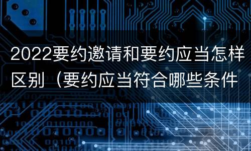 2022要约邀请和要约应当怎样区别（要约应当符合哪些条件?要约与要约邀请有什么区别）