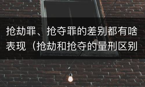 抢劫罪、抢夺罪的差别都有啥表现（抢劫和抢夺的量刑区别）