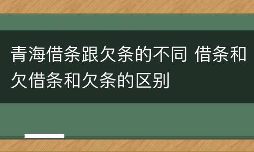 青海借条跟欠条的不同 借条和欠借条和欠条的区别