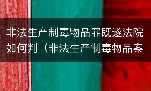 非法生产制毒物品罪既遂法院如何判（非法生产制毒物品案件）