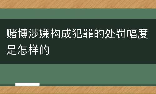 赌博涉嫌构成犯罪的处罚幅度是怎样的