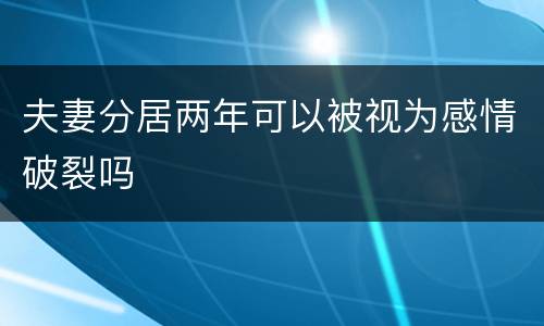 夫妻分居两年可以被视为感情破裂吗