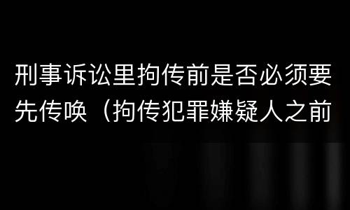 刑事诉讼里拘传前是否必须要先传唤（拘传犯罪嫌疑人之前必须先传唤）