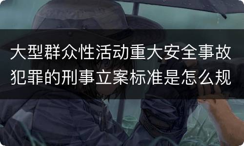 大型群众性活动重大安全事故犯罪的刑事立案标准是怎么规定