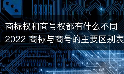 商标权和商号权都有什么不同2022 商标与商号的主要区别表现