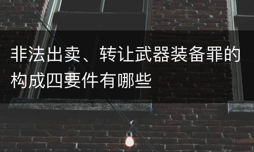 非法出卖、转让武器装备罪的构成四要件有哪些