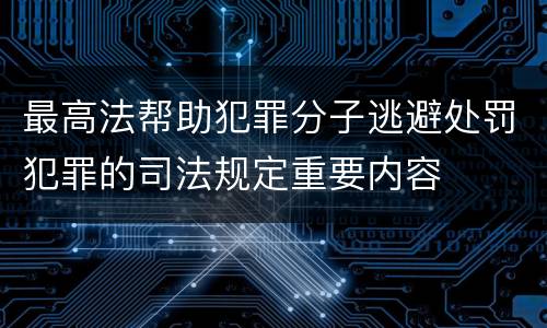 最高法帮助犯罪分子逃避处罚犯罪的司法规定重要内容