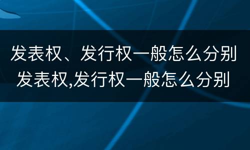 发表权、发行权一般怎么分别 发表权,发行权一般怎么分别使用