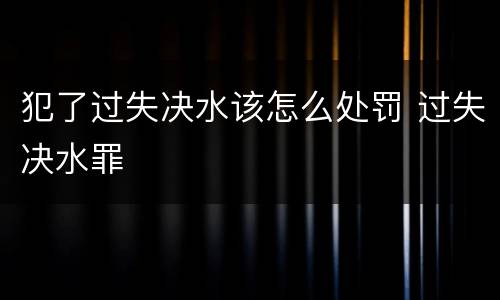 犯了过失决水该怎么处罚 过失决水罪