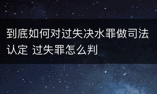 到底如何对过失决水罪做司法认定 过失罪怎么判