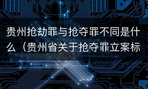 贵州抢劫罪与抢夺罪不同是什么（贵州省关于抢夺罪立案标准）