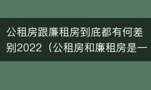 公租房跟廉租房到底都有何差别2022（公租房和廉租房是一样吗）