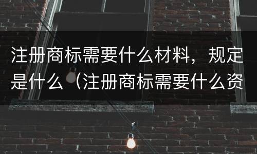 注册商标需要什么材料，规定是什么（注册商标需要什么资料?）