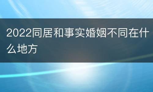 2022同居和事实婚姻不同在什么地方