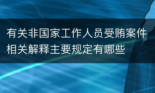 有关非国家工作人员受贿案件相关解释主要规定有哪些