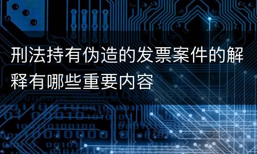 刑法持有伪造的发票案件的解释有哪些重要内容