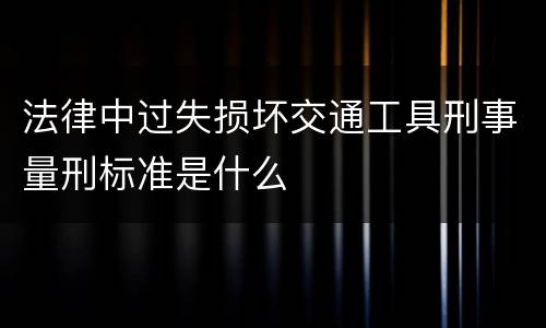 法律中过失损坏交通工具刑事量刑标准是什么