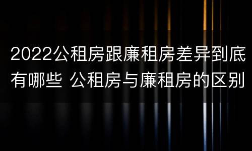 2022公租房跟廉租房差异到底有哪些 公租房与廉租房的区别都在此,别再搞错了!