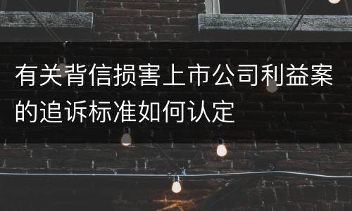 有关背信损害上市公司利益案的追诉标准如何认定