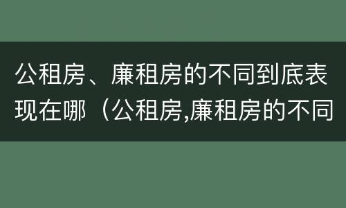 公租房、廉租房的不同到底表现在哪（公租房,廉租房的不同到底表现在哪里）