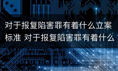 对于报复陷害罪有着什么立案标准 对于报复陷害罪有着什么立案标准呢