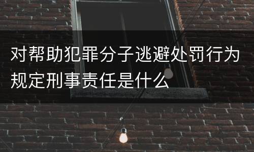 对帮助犯罪分子逃避处罚行为规定刑事责任是什么