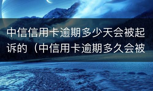 中信信用卡逾期多少天会被起诉的（中信用卡逾期多久会被起诉）