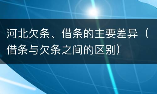 河北欠条、借条的主要差异（借条与欠条之间的区别）