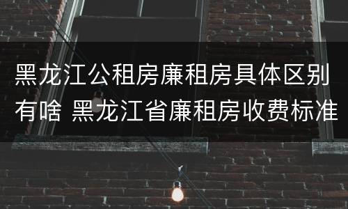 黑龙江公租房廉租房具体区别有啥 黑龙江省廉租房收费标准是多少