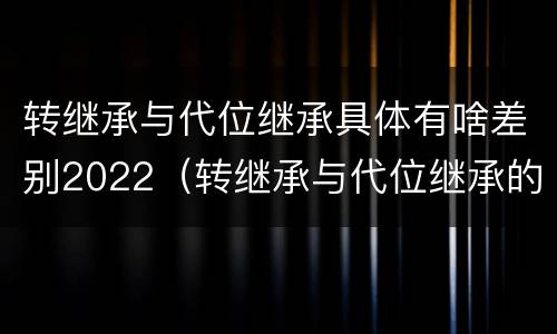 转继承与代位继承具体有啥差别2022（转继承与代位继承的联系与区别?）