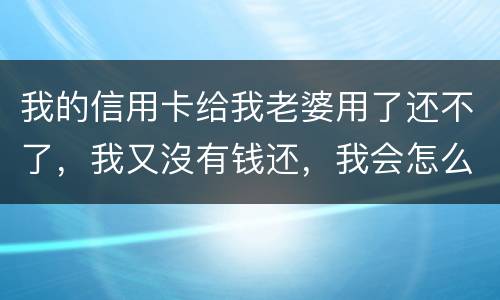 我的信用卡给我老婆用了还不了，我又沒有钱还，我会怎么样呢