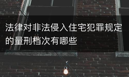 法律对非法侵入住宅犯罪规定的量刑档次有哪些