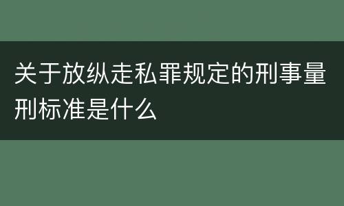 关于放纵走私罪规定的刑事量刑标准是什么