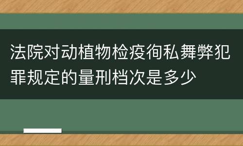 法院对动植物检疫徇私舞弊犯罪规定的量刑档次是多少