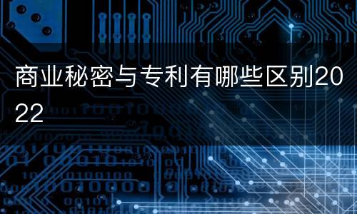 商业秘密与专利有哪些区别2022