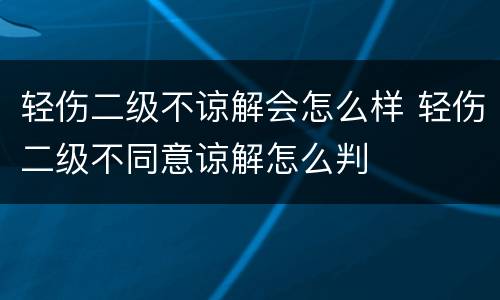 轻伤二级不谅解会怎么样 轻伤二级不同意谅解怎么判