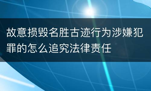 故意损毁名胜古迹行为涉嫌犯罪的怎么追究法律责任