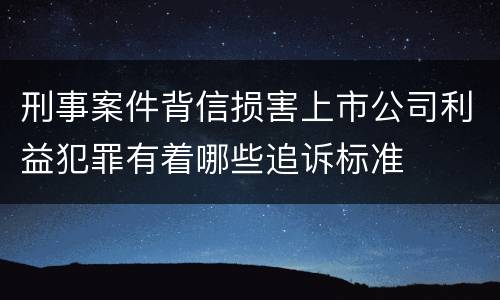 刑事案件背信损害上市公司利益犯罪有着哪些追诉标准