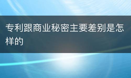 专利跟商业秘密主要差别是怎样的