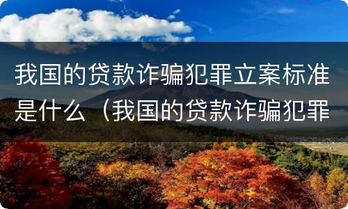 我国的贷款诈骗犯罪立案标准是什么（我国的贷款诈骗犯罪立案标准是什么样的）