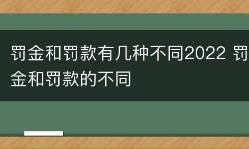 罚金和罚款有几种不同2022 罚金和罚款的不同