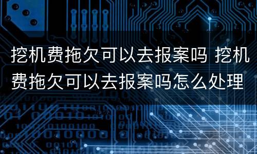 挖机费拖欠可以去报案吗 挖机费拖欠可以去报案吗怎么处理