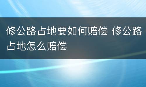 修公路占地要如何赔偿 修公路占地怎么赔偿