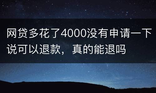 网贷多花了4000没有申请一下说可以退款，真的能退吗